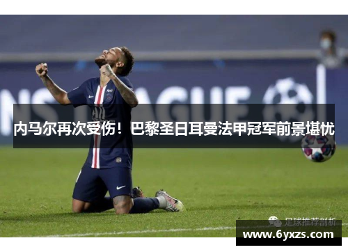 内马尔再次受伤！巴黎圣日耳曼法甲冠军前景堪忧