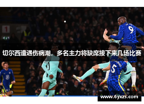 切尔西遭遇伤病潮，多名主力将缺席接下来几场比赛